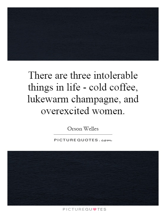 There are three intolerable things in life - cold coffee, lukewarm champagne, and overexcited women Picture Quote #1