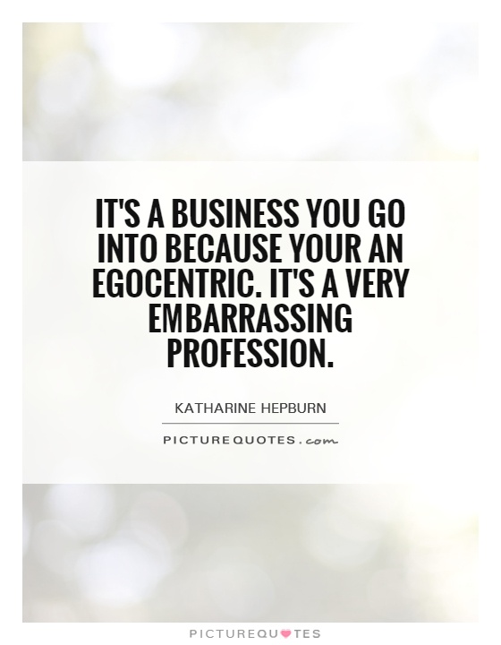 It's a business you go into because your an egocentric. It's a very embarrassing profession Picture Quote #1