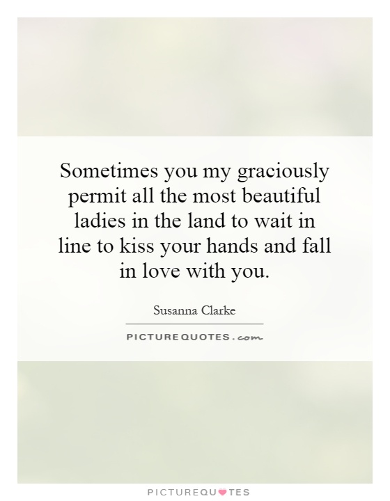 Sometimes you my graciously permit all the most beautiful ladies in the land to wait in line to kiss your hands and fall in love with you Picture Quote #1