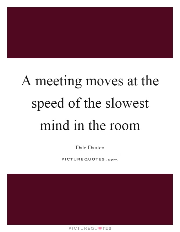 A meeting moves at the speed of the slowest mind in the room Picture Quote #1