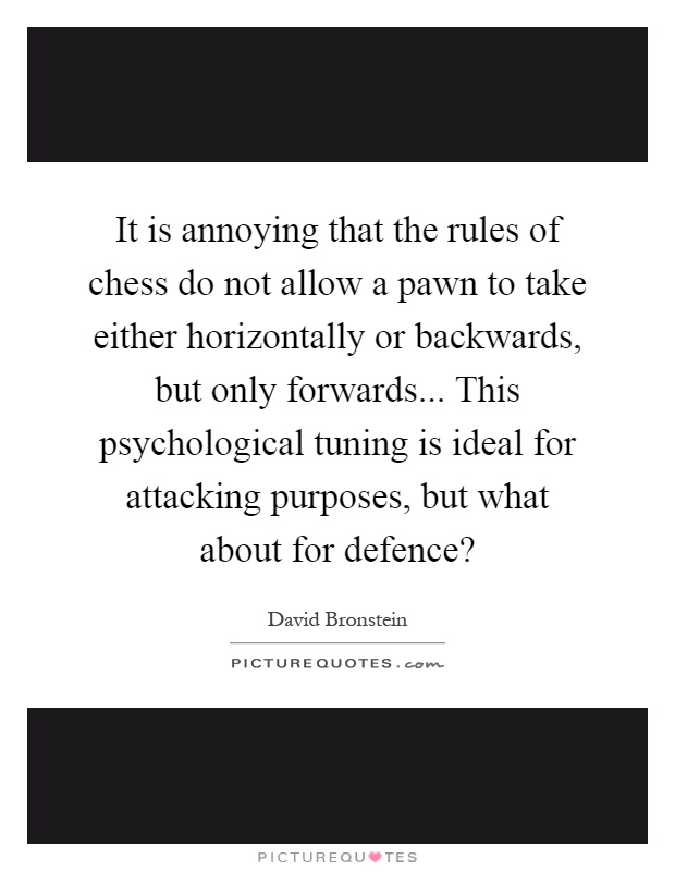 It is annoying that the rules of chess do not allow a pawn to take either horizontally or backwards, but only forwards... This psychological tuning is ideal for attacking purposes, but what about for defence? Picture Quote #1