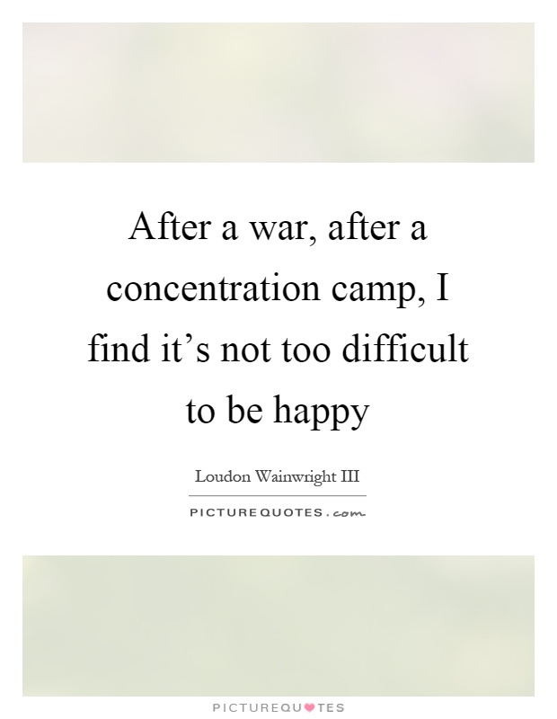 After a war, after a concentration camp, I find it’s not too difficult to be happy Picture Quote #1