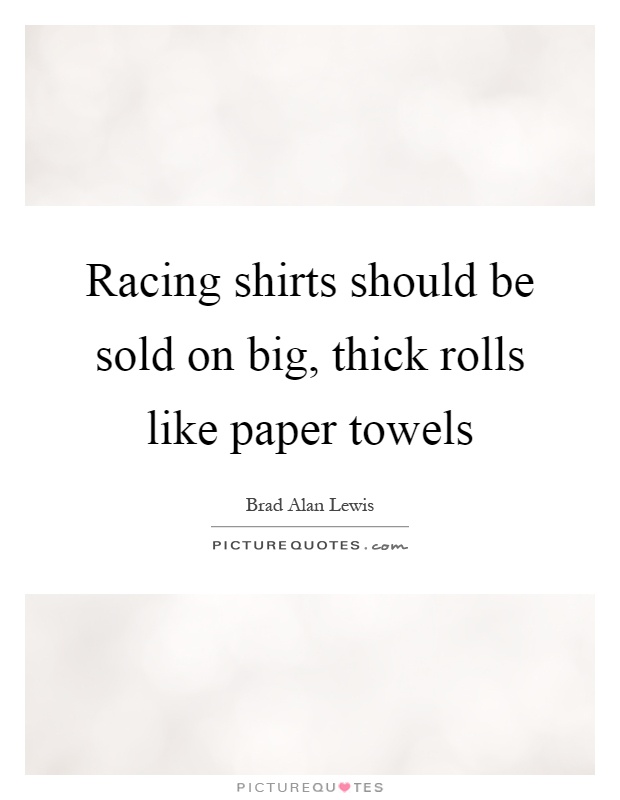 Racing shirts should be sold on big, thick rolls like paper towels Picture Quote #1