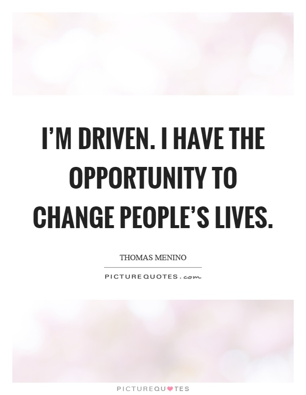 I’m driven. I have the opportunity to change people’s lives Picture Quote #1