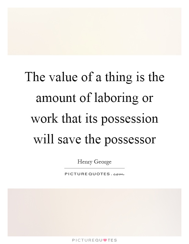 The value of a thing is the amount of laboring or work that its possession will save the possessor Picture Quote #1