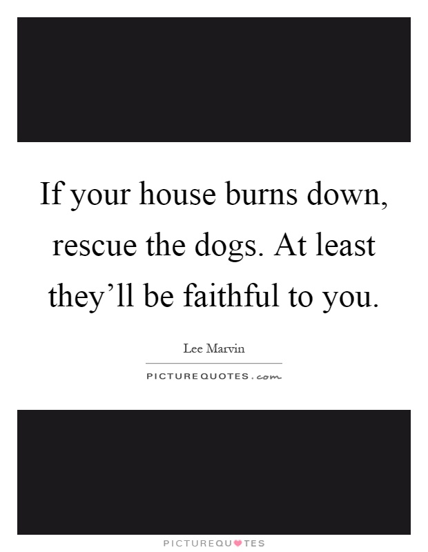 If your house burns down, rescue the dogs. At least they’ll be faithful to you Picture Quote #1