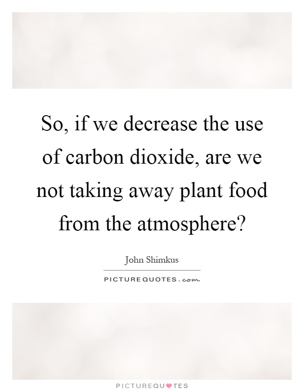 So, if we decrease the use of carbon dioxide, are we not taking away plant food from the atmosphere? Picture Quote #1