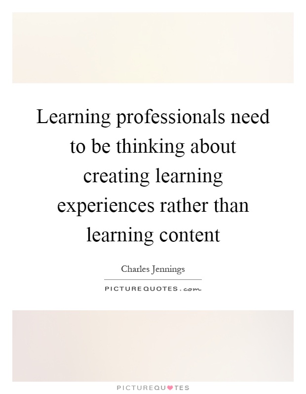 Learning professionals need to be thinking about creating learning experiences rather than learning content Picture Quote #1