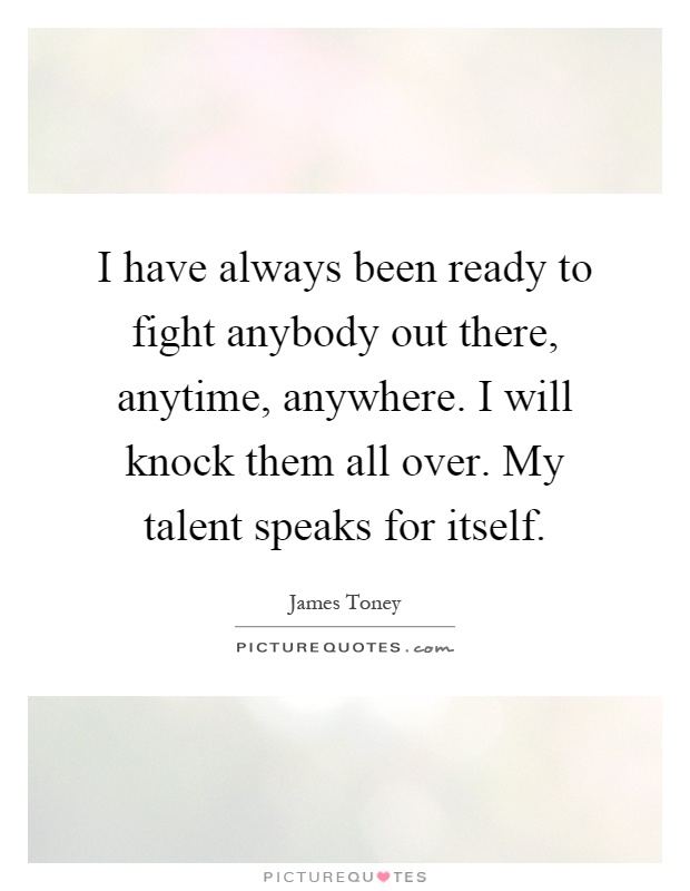 I have always been ready to fight anybody out there, anytime, anywhere. I will knock them all over. My talent speaks for itself Picture Quote #1