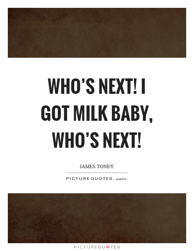 Who's next! I got milk baby, who's next! Picture Quote #1