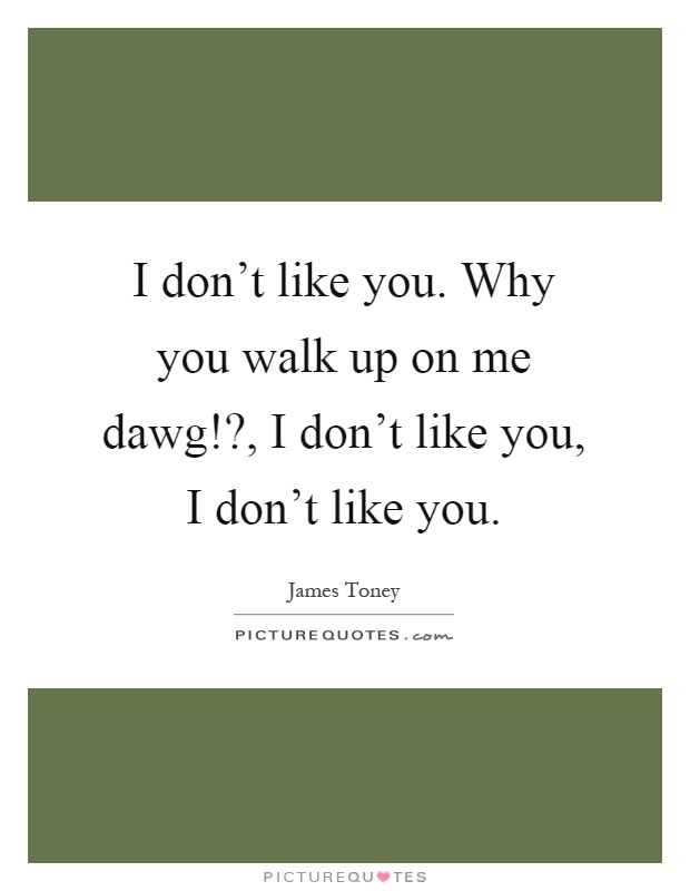 I don’t like you. Why you walk up on me dawg!?, I don’t like you, I don’t like you Picture Quote #1
