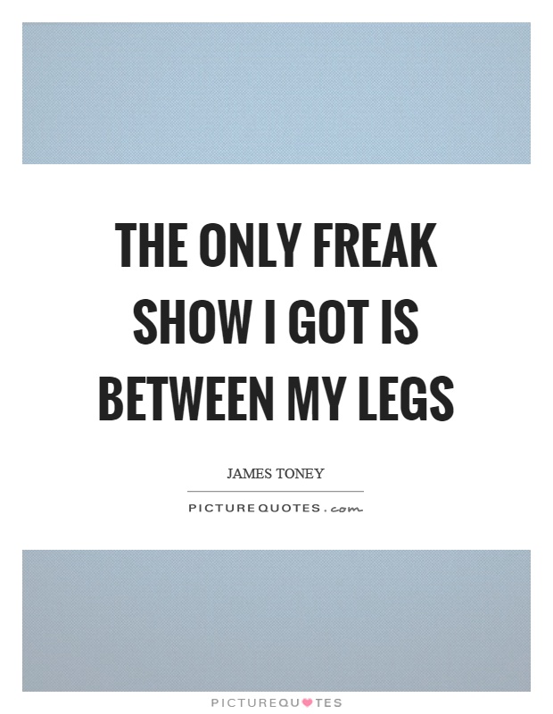 The only freak show I got is between my legs Picture Quote #1