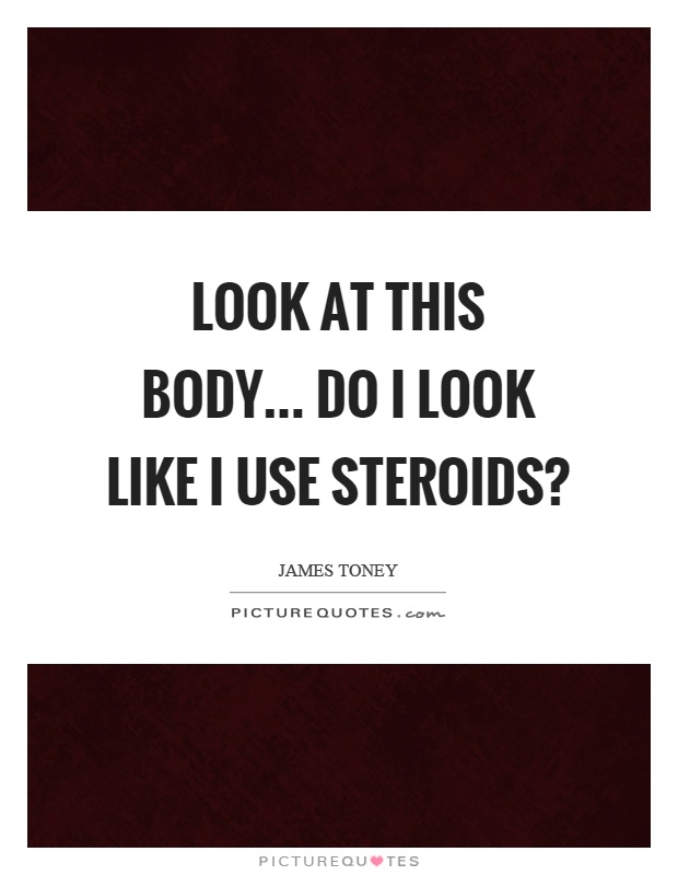 Look at this body... Do I look like I use steroids? Picture Quote #1