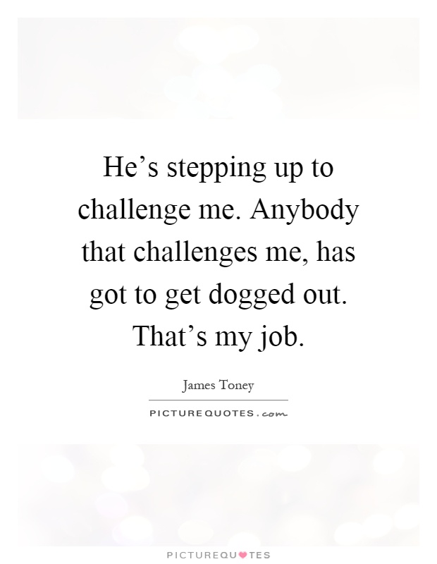He’s stepping up to challenge me. Anybody that challenges me, has got to get dogged out. That’s my job Picture Quote #1