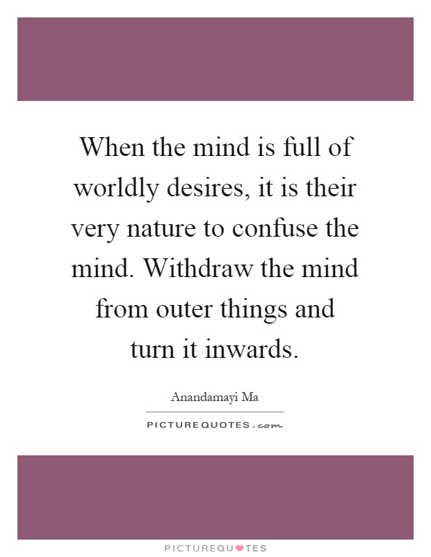 When the mind is full of worldly desires, it is their very nature to confuse the mind. Withdraw the mind from outer things and turn it inwards Picture Quote #1