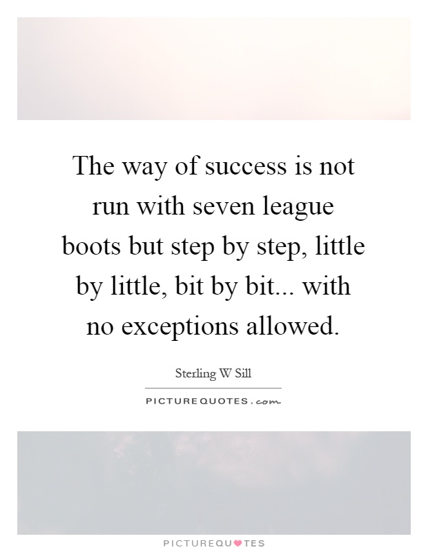 The way of success is not run with seven league boots but step by step, little by little, bit by bit... with no exceptions allowed Picture Quote #1