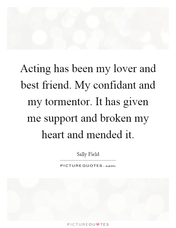 Acting has been my lover and best friend. My confidant and my tormentor. It has given me support and broken my heart and mended it Picture Quote #1