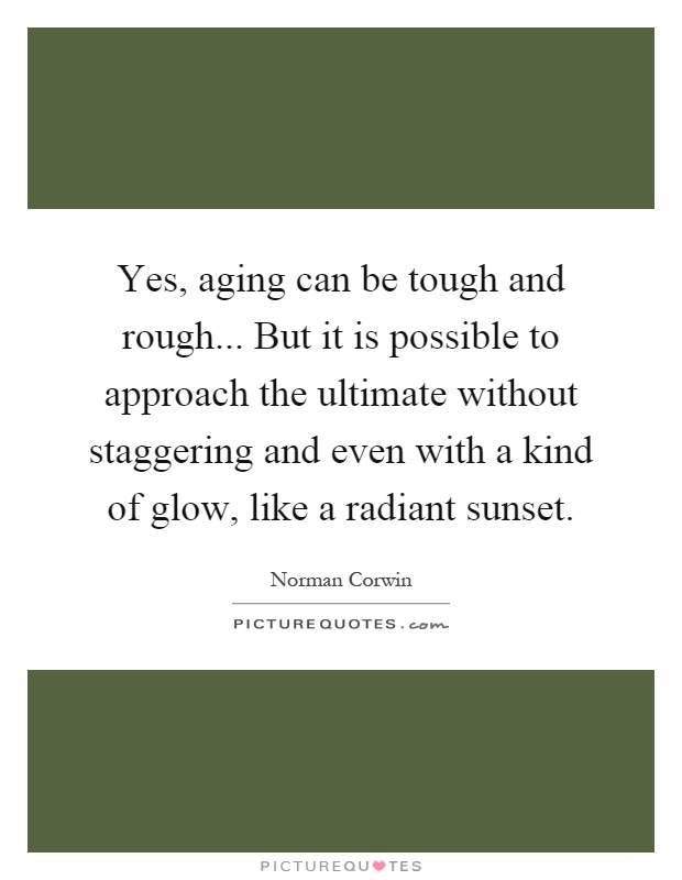 Yes, aging can be tough and rough... But it is possible to approach the ultimate without staggering and even with a kind of glow, like a radiant sunset Picture Quote #1