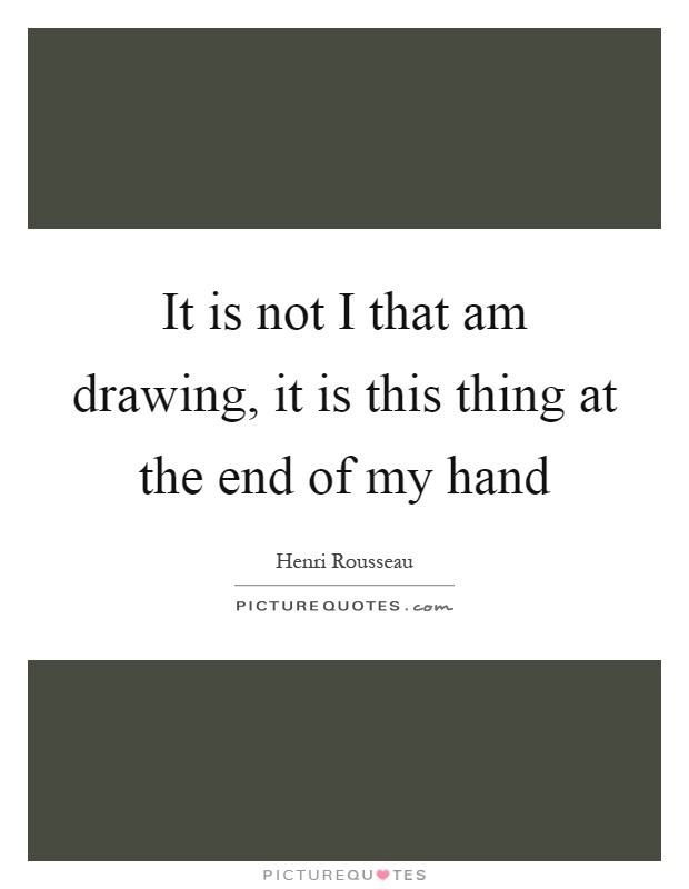 It is not I that am drawing, it is this thing at the end of my hand Picture Quote #1
