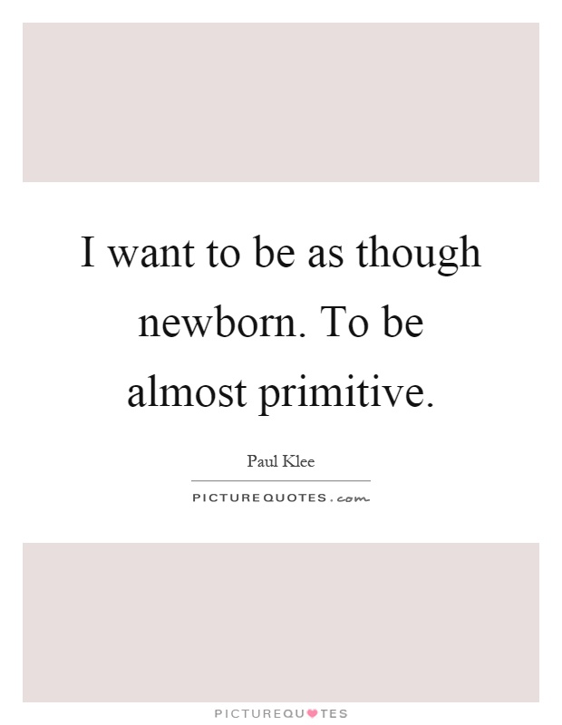 I want to be as though newborn. To be almost primitive Picture Quote #1