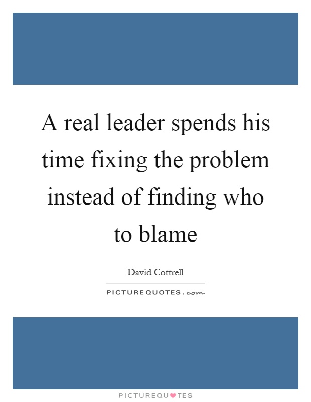 A real leader spends his time fixing the problem instead of finding who to blame Picture Quote #1