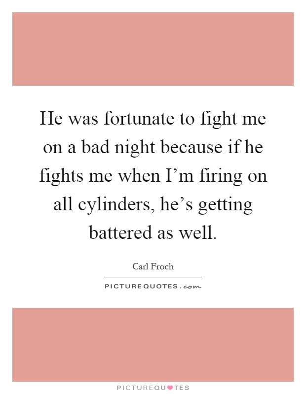 He was fortunate to fight me on a bad night because if he fights me when I’m firing on all cylinders, he’s getting battered as well Picture Quote #1