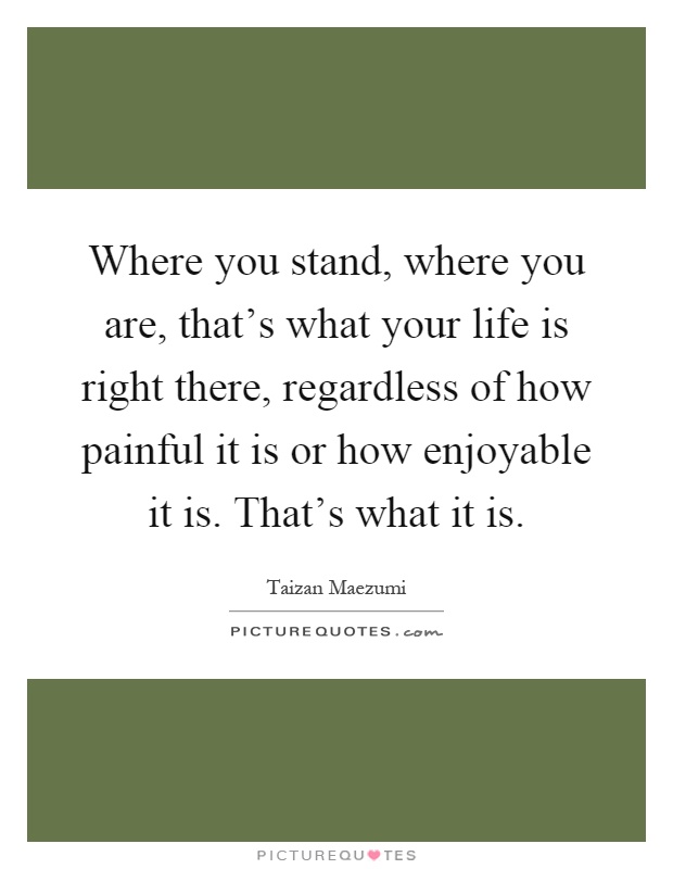 Where you stand, where you are, that’s what your life is right there, regardless of how painful it is or how enjoyable it is. That’s what it is Picture Quote #1