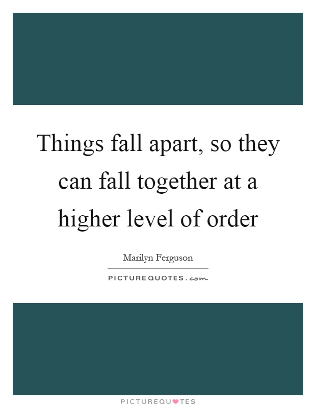 Things fall apart, so they can fall together at a higher level of order Picture Quote #1