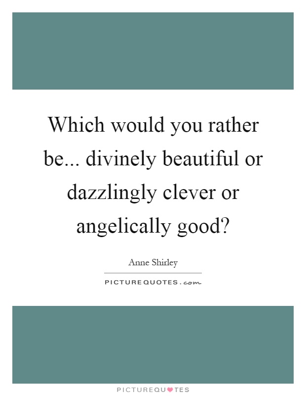 Which would you rather be... divinely beautiful or dazzlingly clever or angelically good? Picture Quote #1