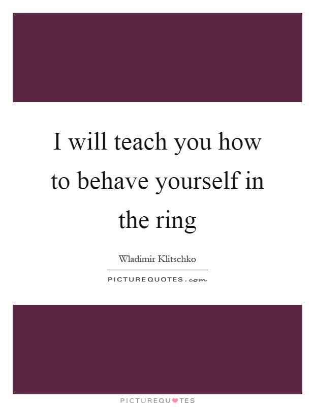 I will teach you how to behave yourself in the ring Picture Quote #1