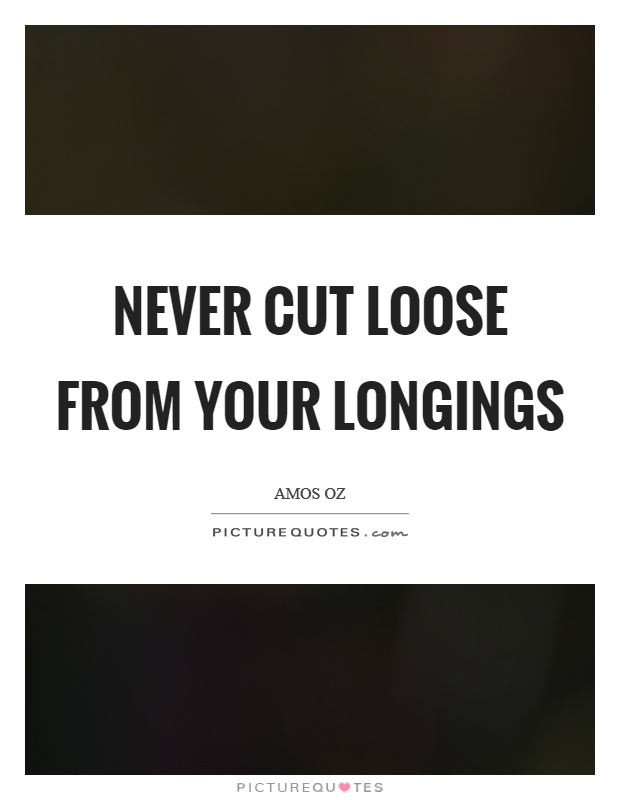 Never cut loose from your longings Picture Quote #1
