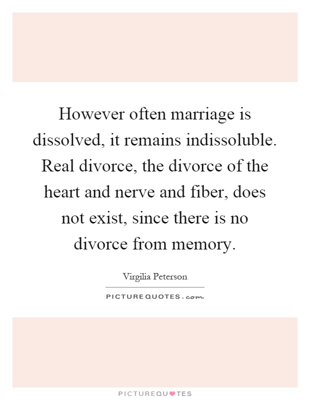 However often marriage is dissolved, it remains indissoluble. Real divorce, the divorce of the heart and nerve and fiber, does not exist, since there is no divorce from memory Picture Quote #1