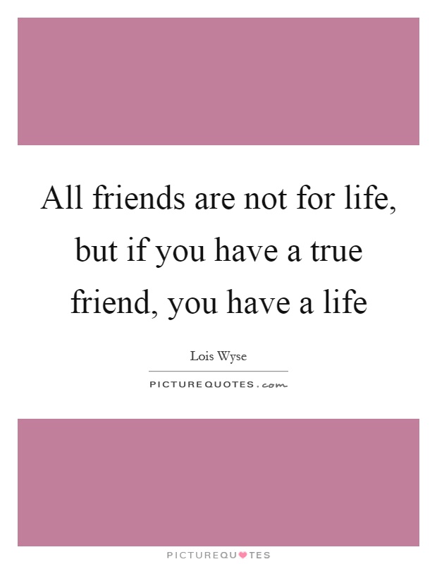 All friends are not for life, but if you have a true friend, you have a life Picture Quote #1