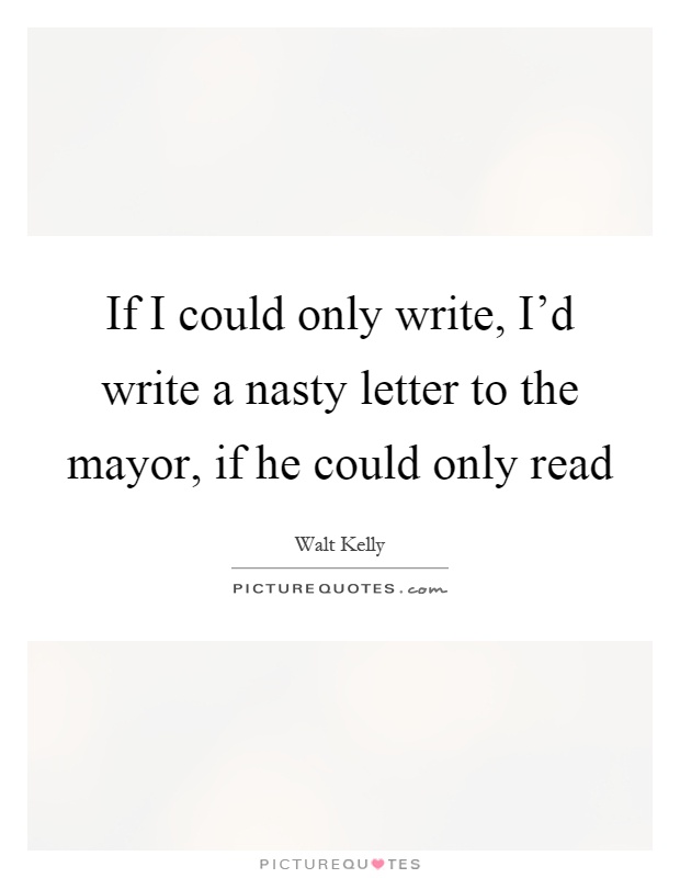 If I could only write, I’d write a nasty letter to the mayor, if he could only read Picture Quote #1