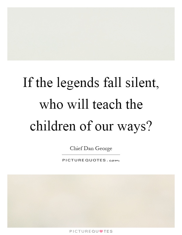 If the legends fall silent, who will teach the children of our ways? Picture Quote #1