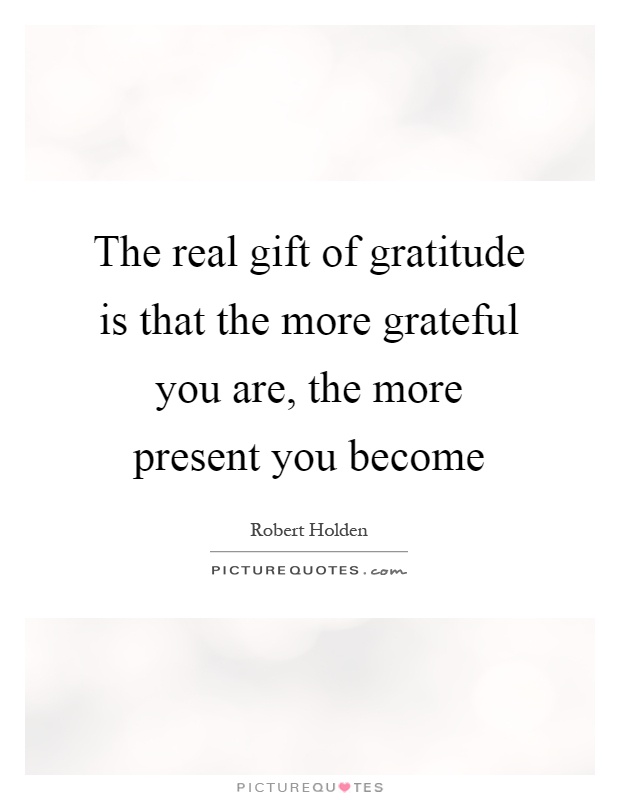 The real gift of gratitude is that the more grateful you are, the more present you become Picture Quote #1