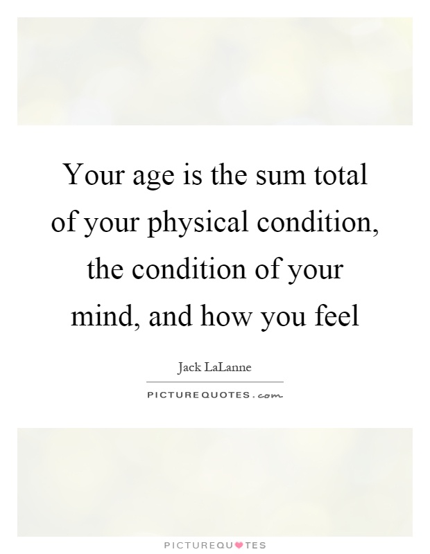 Your age is the sum total of your physical condition, the condition of your mind, and how you feel Picture Quote #1
