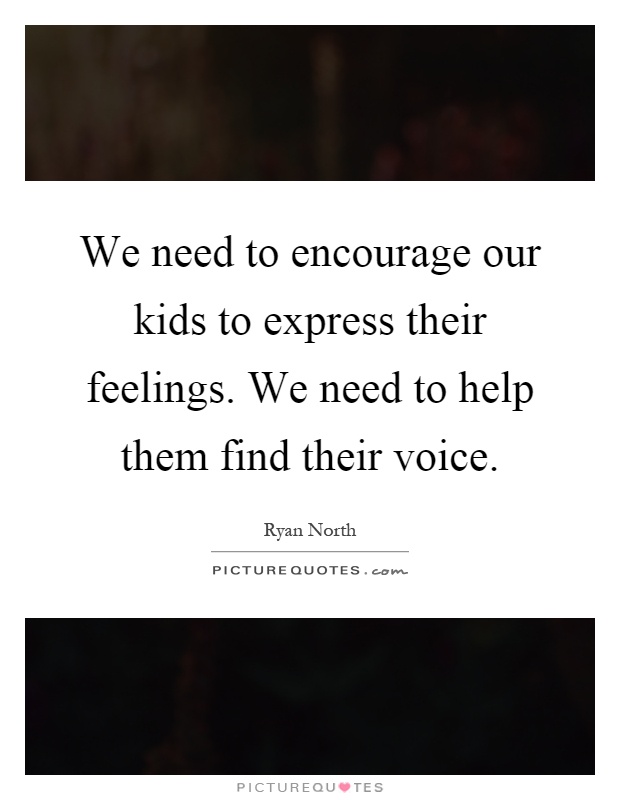 We need to encourage our kids to express their feelings. We need to help them find their voice Picture Quote #1