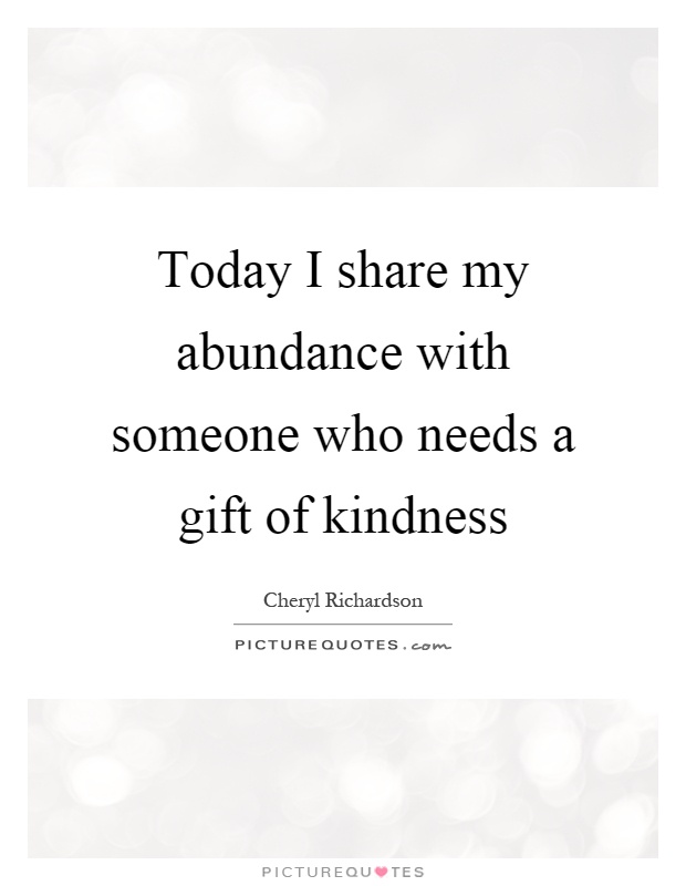 Today I share my abundance with someone who needs a gift of kindness Picture Quote #1