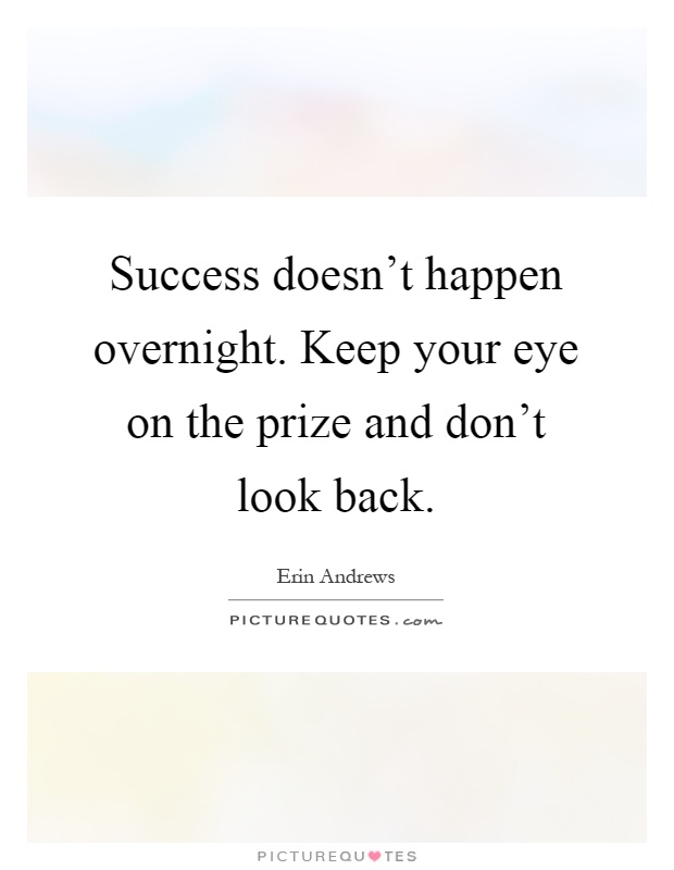 Success doesn’t happen overnight. Keep your eye on the prize and don’t look back Picture Quote #1