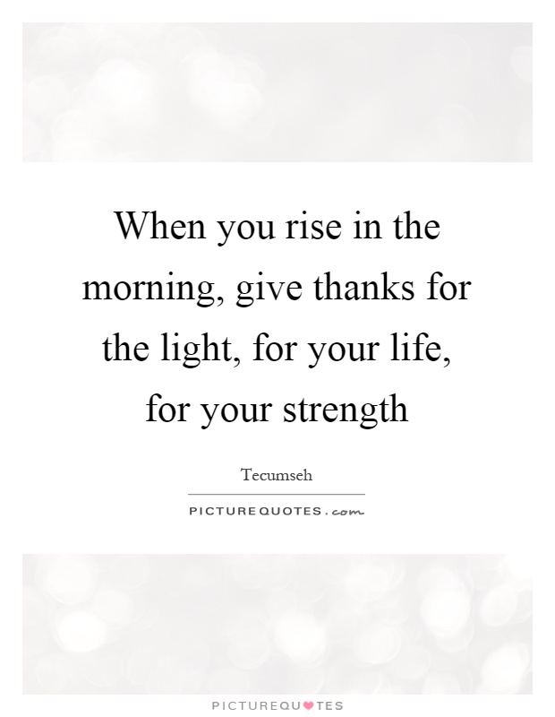 When you rise in the morning, give thanks for the light, for your life, for your strength Picture Quote #1