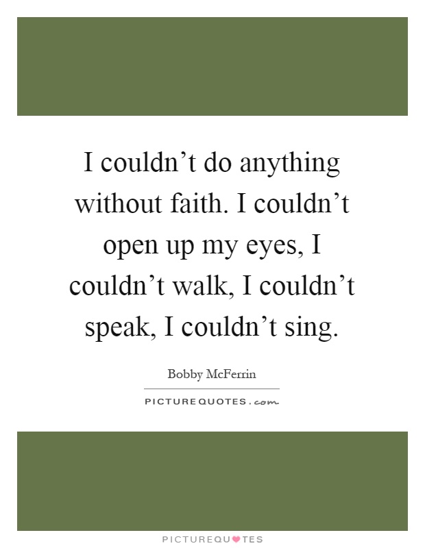 I couldn’t do anything without faith. I couldn’t open up my eyes, I couldn’t walk, I couldn’t speak, I couldn’t sing Picture Quote #1