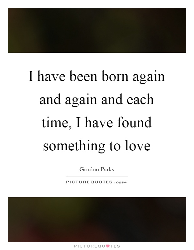 I have been born again and again and each time, I have found something to love Picture Quote #1