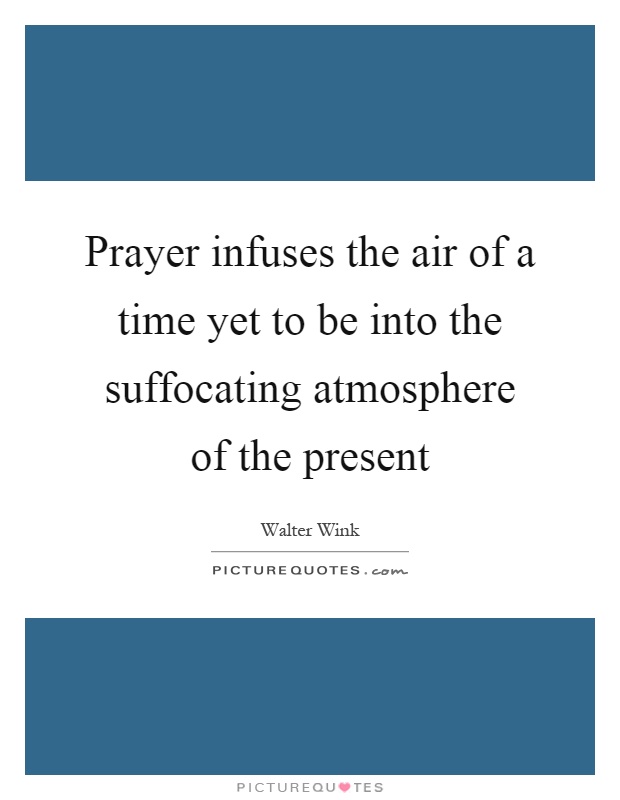 Prayer infuses the air of a time yet to be into the suffocating atmosphere of the present Picture Quote #1