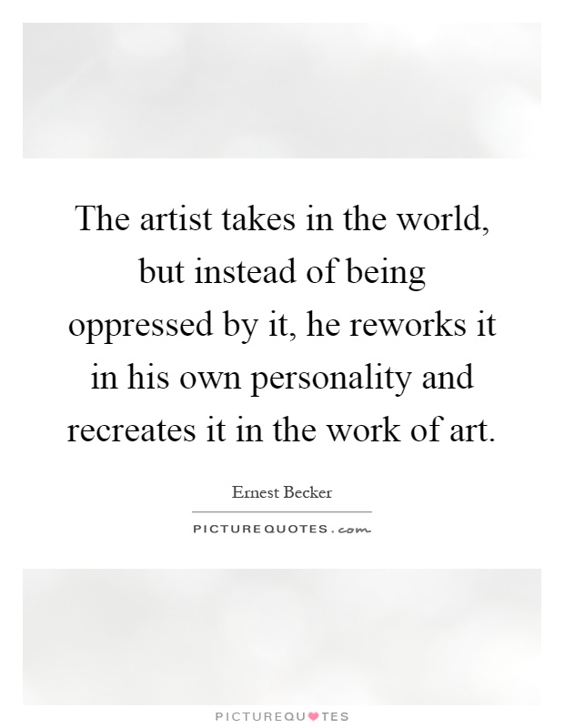 The artist takes in the world, but instead of being oppressed by it, he reworks it in his own personality and recreates it in the work of art Picture Quote #1