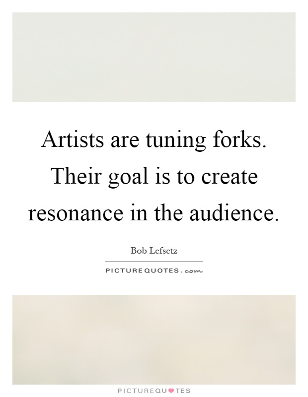 Artists are tuning forks. Their goal is to create resonance in the audience Picture Quote #1