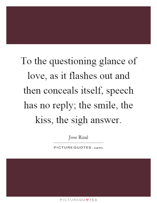 To the questioning glance of love, as it flashes out and then conceals itself, speech has no reply; the smile, the kiss, the sigh answer Picture Quote #1