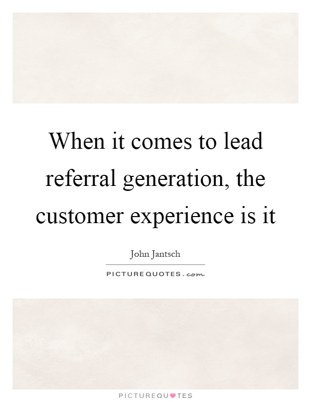 When it comes to lead referral generation, the customer experience is it Picture Quote #1