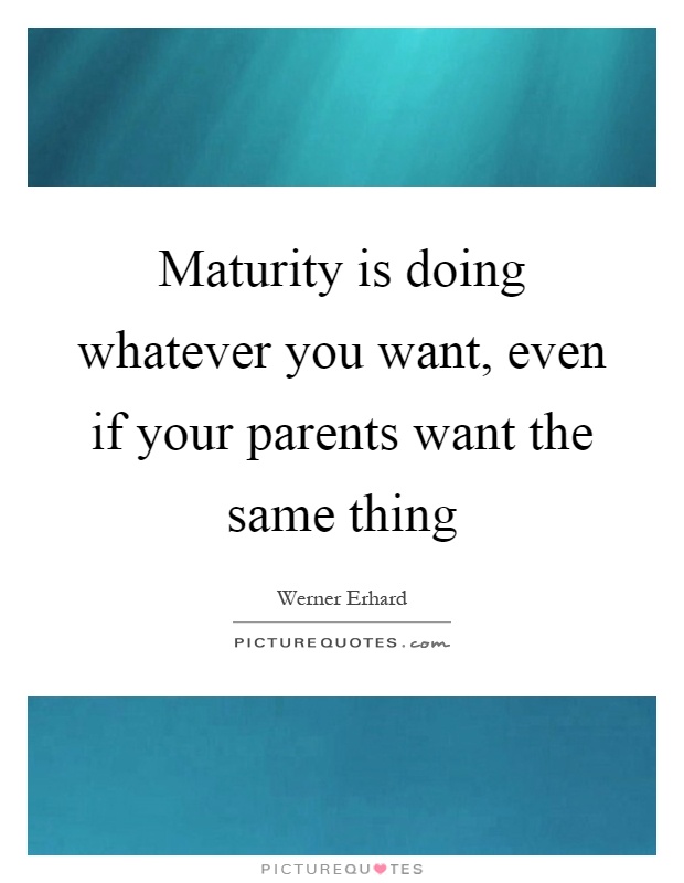Maturity is doing whatever you want, even if your parents want the same thing Picture Quote #1