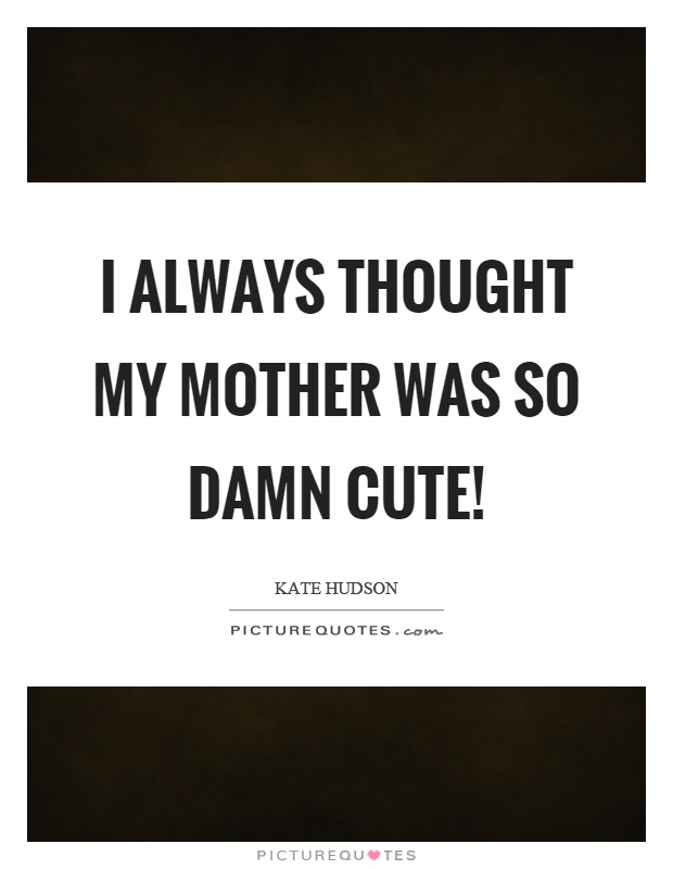 I always thought my mother was so damn cute! Picture Quote #1